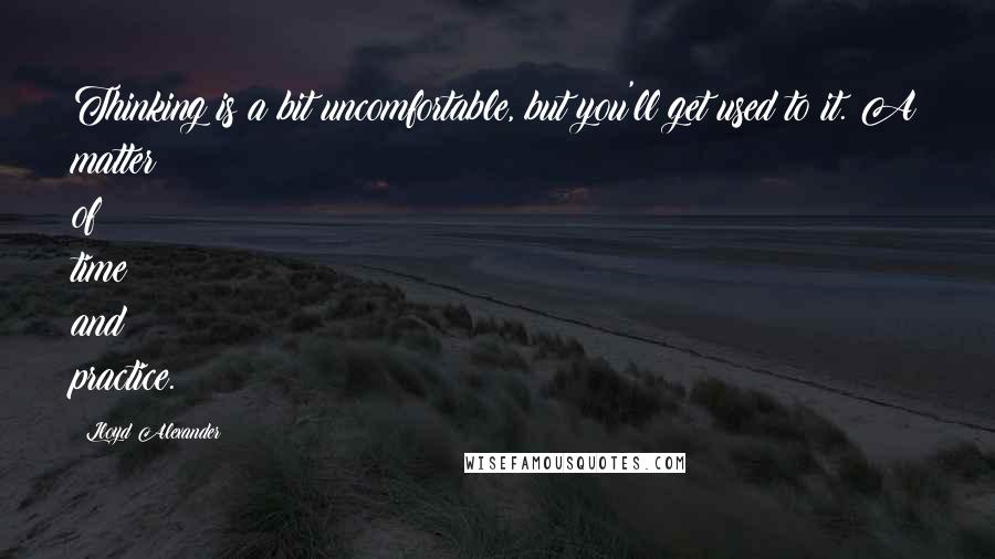 Lloyd Alexander Quotes: Thinking is a bit uncomfortable, but you'll get used to it. A matter of time and practice.