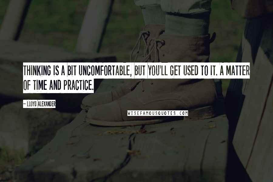 Lloyd Alexander Quotes: Thinking is a bit uncomfortable, but you'll get used to it. A matter of time and practice.