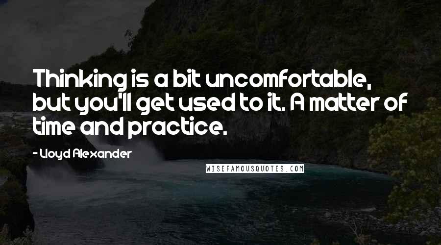 Lloyd Alexander Quotes: Thinking is a bit uncomfortable, but you'll get used to it. A matter of time and practice.