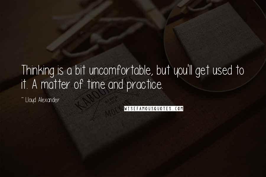 Lloyd Alexander Quotes: Thinking is a bit uncomfortable, but you'll get used to it. A matter of time and practice.