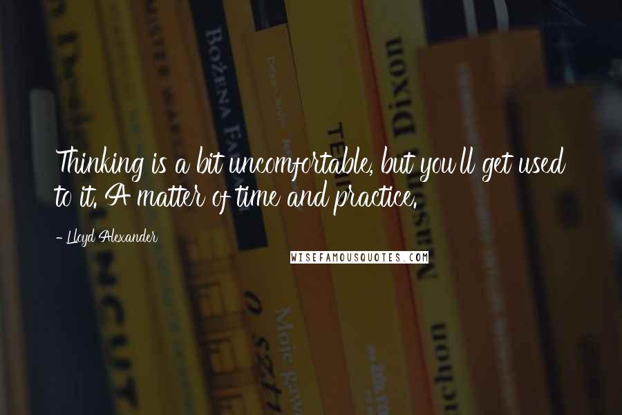 Lloyd Alexander Quotes: Thinking is a bit uncomfortable, but you'll get used to it. A matter of time and practice.