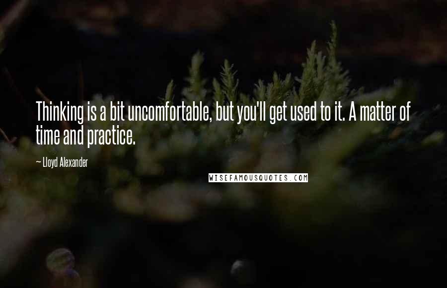 Lloyd Alexander Quotes: Thinking is a bit uncomfortable, but you'll get used to it. A matter of time and practice.