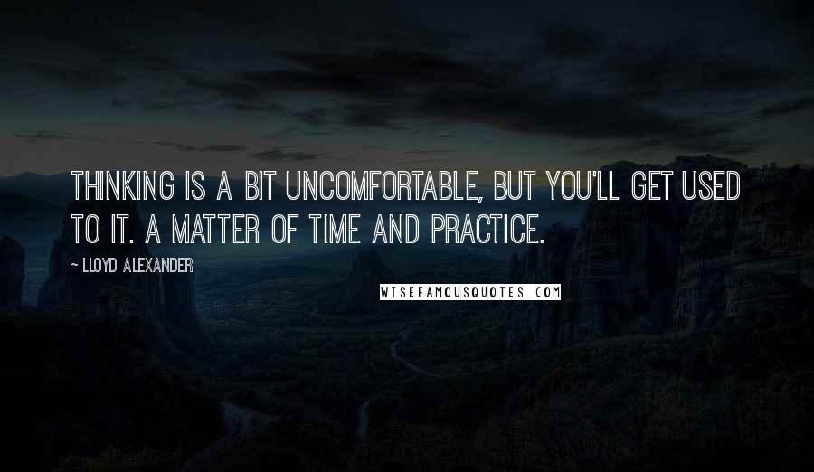 Lloyd Alexander Quotes: Thinking is a bit uncomfortable, but you'll get used to it. A matter of time and practice.