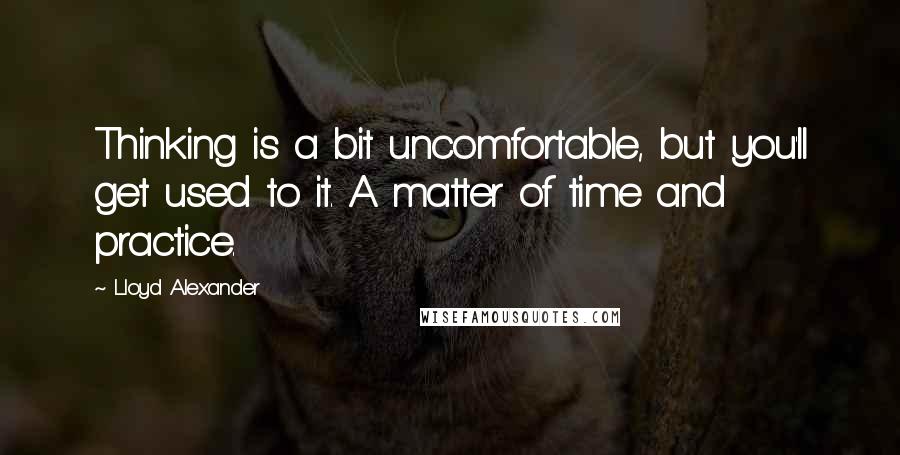 Lloyd Alexander Quotes: Thinking is a bit uncomfortable, but you'll get used to it. A matter of time and practice.