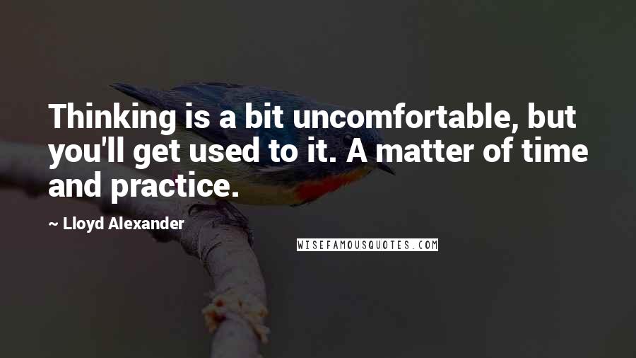 Lloyd Alexander Quotes: Thinking is a bit uncomfortable, but you'll get used to it. A matter of time and practice.