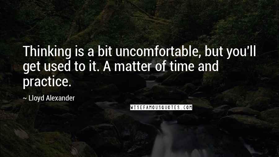 Lloyd Alexander Quotes: Thinking is a bit uncomfortable, but you'll get used to it. A matter of time and practice.