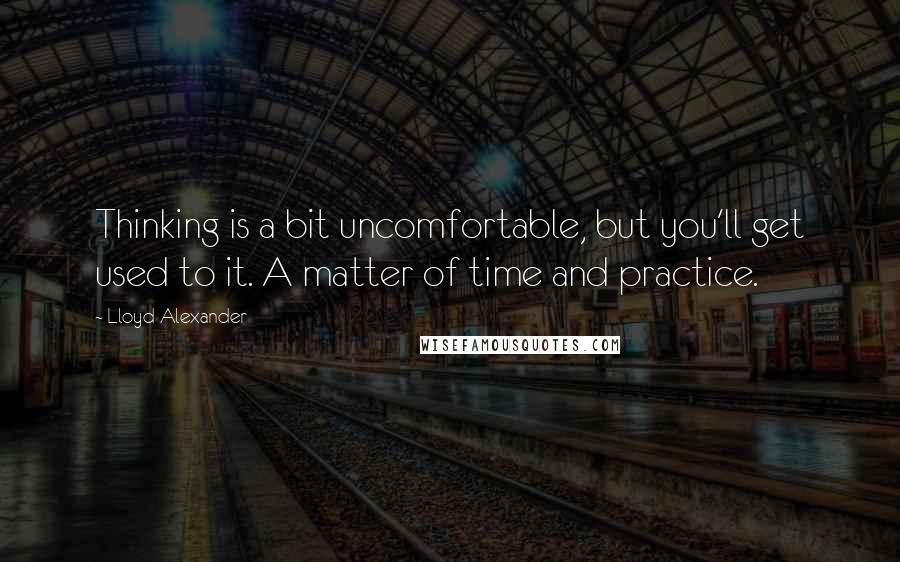 Lloyd Alexander Quotes: Thinking is a bit uncomfortable, but you'll get used to it. A matter of time and practice.