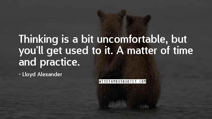 Lloyd Alexander Quotes: Thinking is a bit uncomfortable, but you'll get used to it. A matter of time and practice.