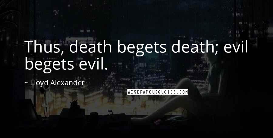 Lloyd Alexander Quotes: Thus, death begets death; evil begets evil.