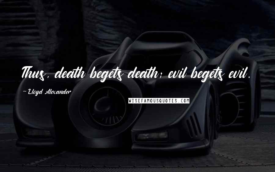 Lloyd Alexander Quotes: Thus, death begets death; evil begets evil.