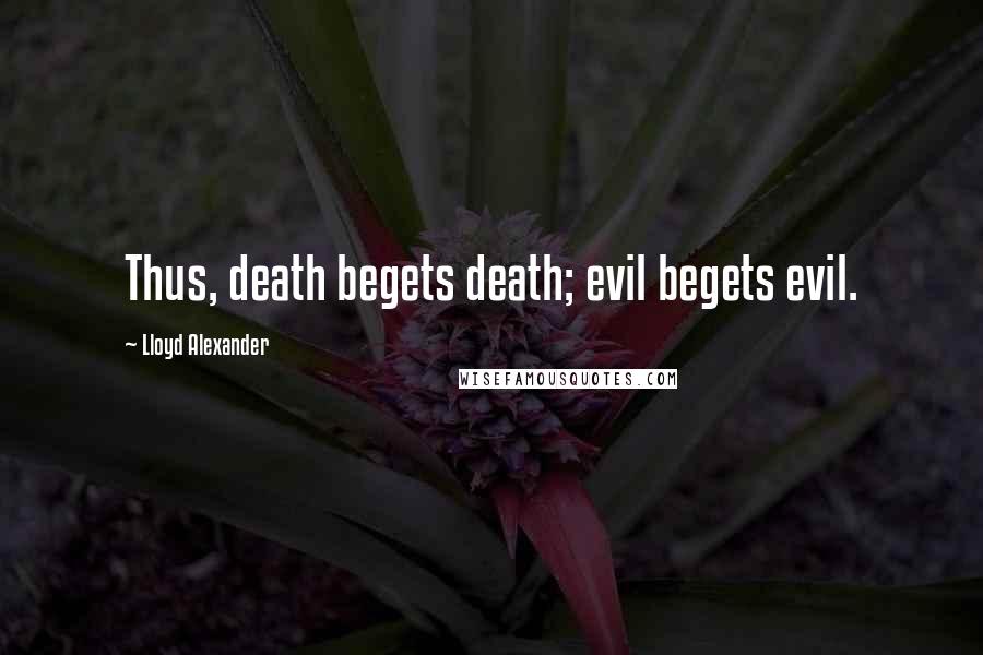 Lloyd Alexander Quotes: Thus, death begets death; evil begets evil.