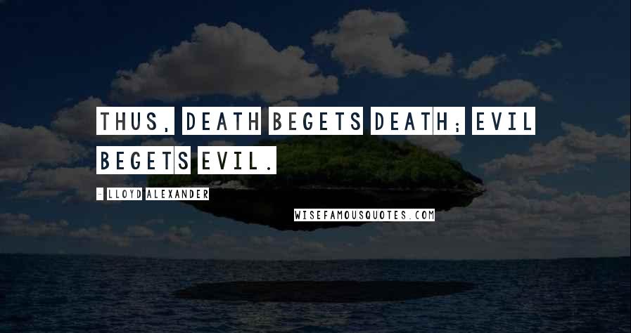 Lloyd Alexander Quotes: Thus, death begets death; evil begets evil.