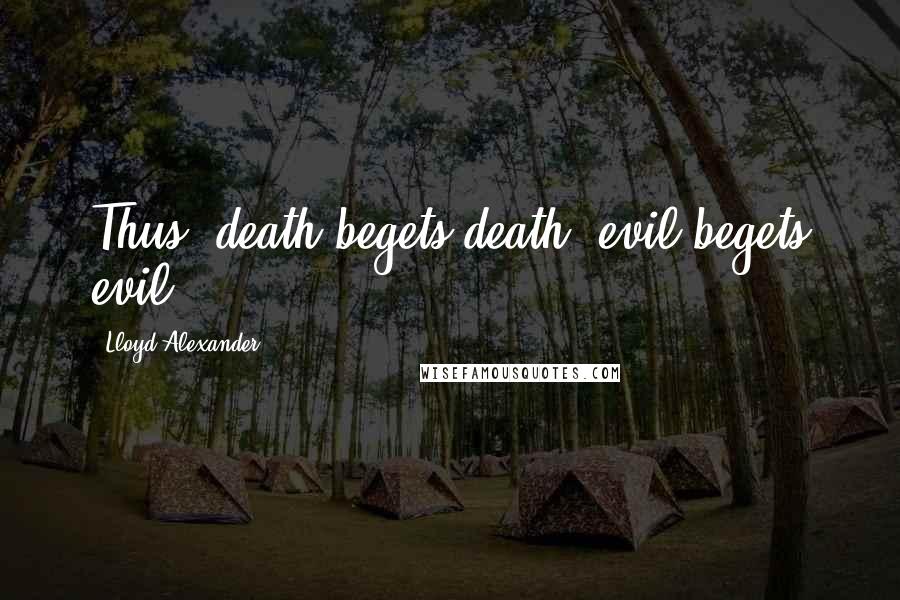 Lloyd Alexander Quotes: Thus, death begets death; evil begets evil.