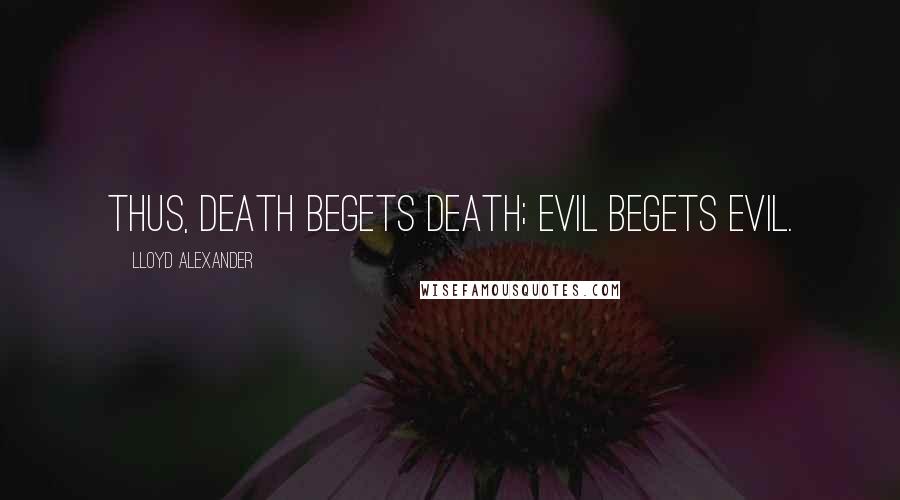 Lloyd Alexander Quotes: Thus, death begets death; evil begets evil.