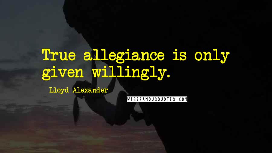 Lloyd Alexander Quotes: True allegiance is only given willingly.