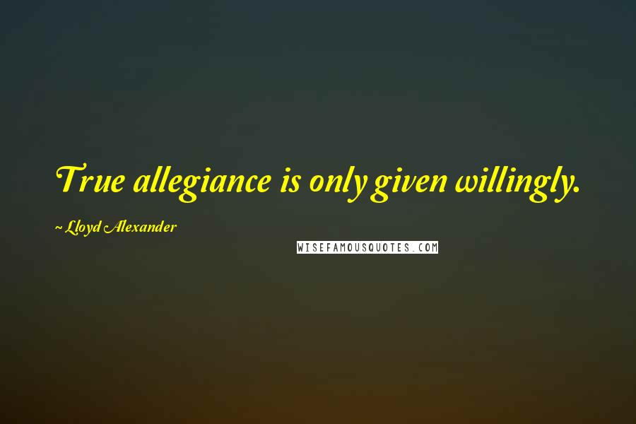 Lloyd Alexander Quotes: True allegiance is only given willingly.