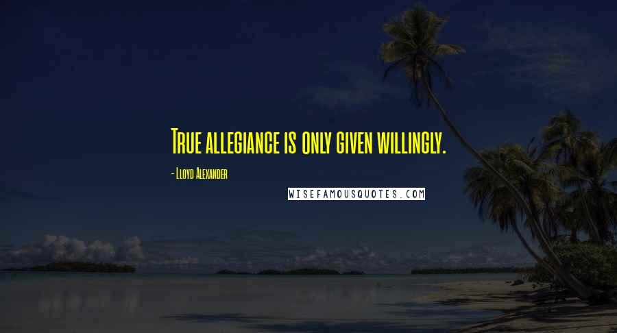 Lloyd Alexander Quotes: True allegiance is only given willingly.