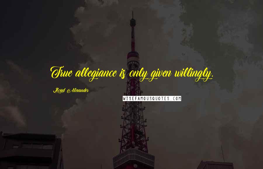 Lloyd Alexander Quotes: True allegiance is only given willingly.