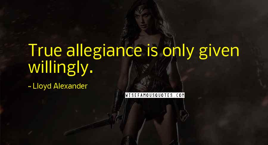 Lloyd Alexander Quotes: True allegiance is only given willingly.