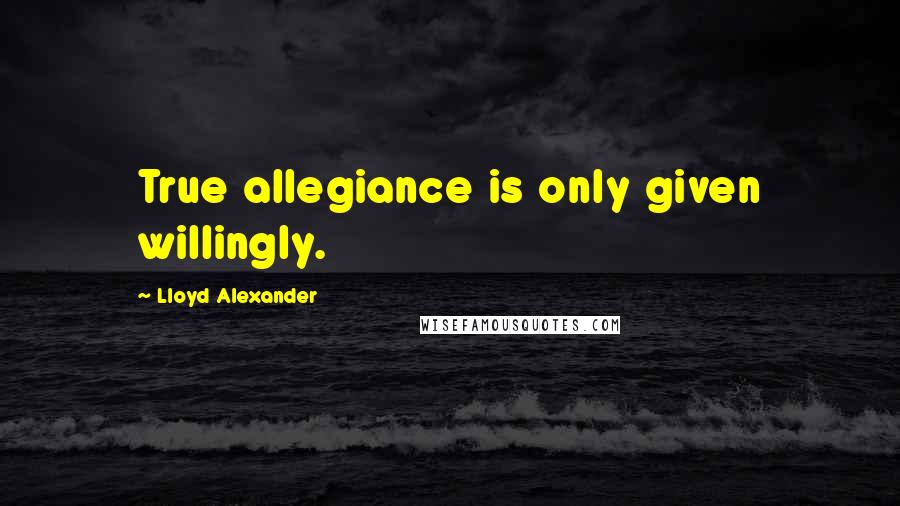 Lloyd Alexander Quotes: True allegiance is only given willingly.