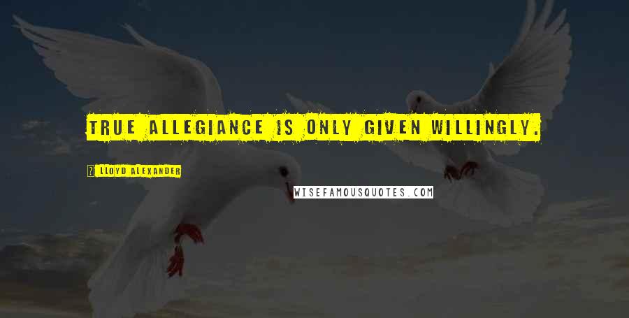 Lloyd Alexander Quotes: True allegiance is only given willingly.