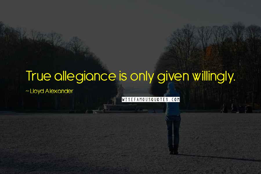Lloyd Alexander Quotes: True allegiance is only given willingly.