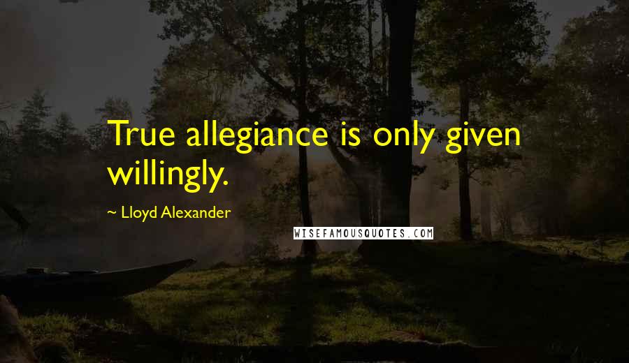 Lloyd Alexander Quotes: True allegiance is only given willingly.