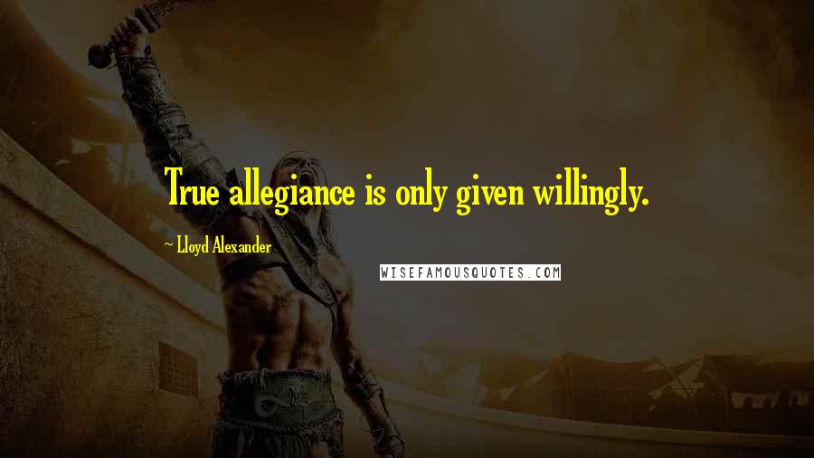 Lloyd Alexander Quotes: True allegiance is only given willingly.