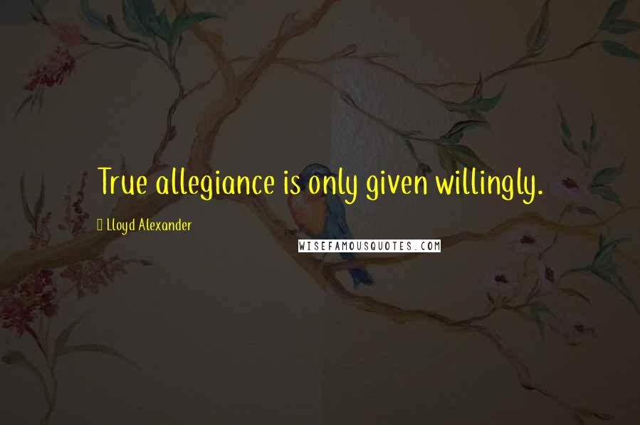 Lloyd Alexander Quotes: True allegiance is only given willingly.