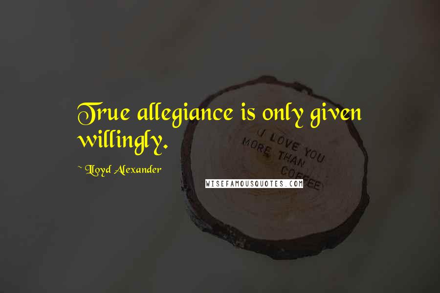 Lloyd Alexander Quotes: True allegiance is only given willingly.