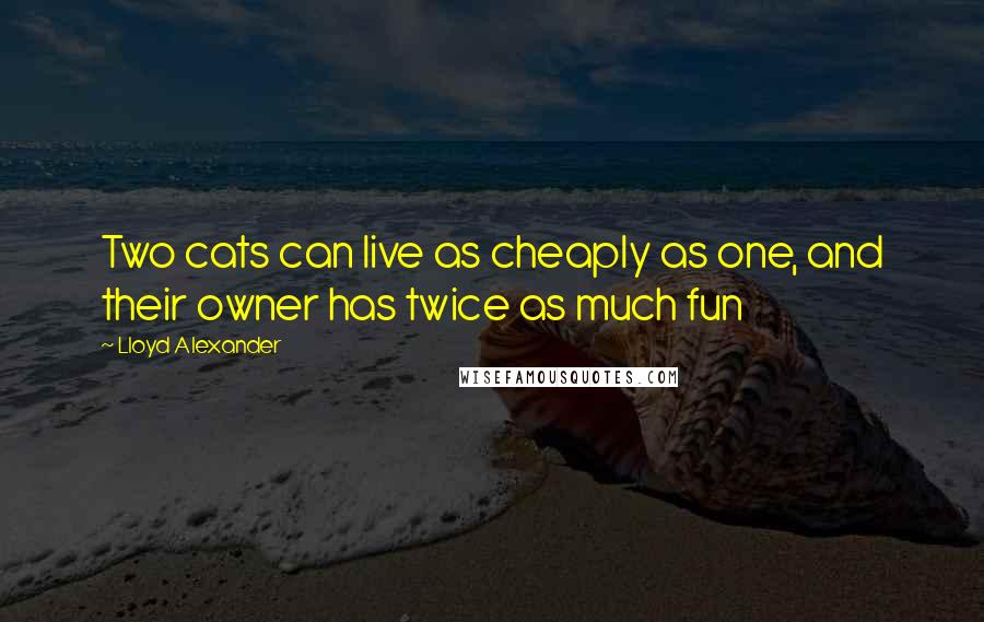 Lloyd Alexander Quotes: Two cats can live as cheaply as one, and their owner has twice as much fun