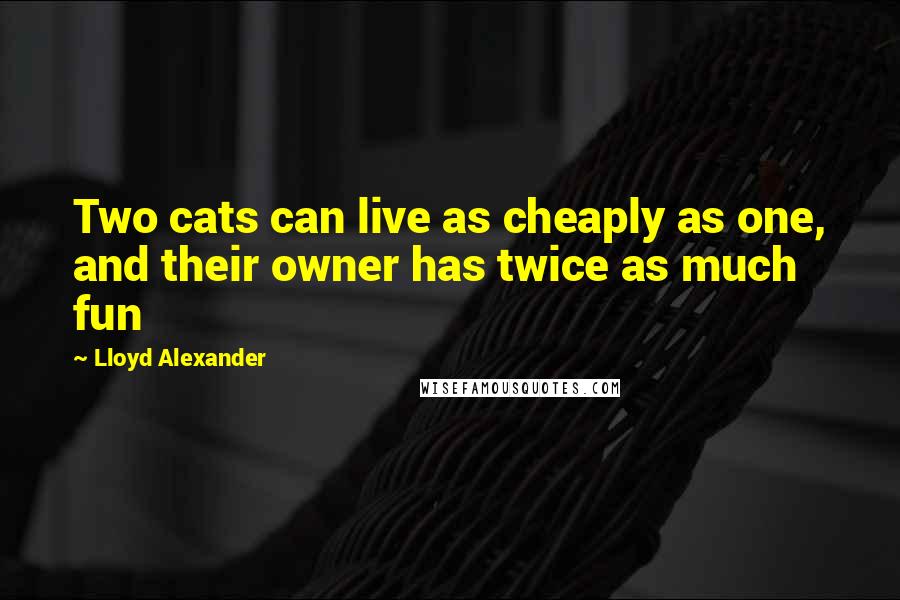 Lloyd Alexander Quotes: Two cats can live as cheaply as one, and their owner has twice as much fun