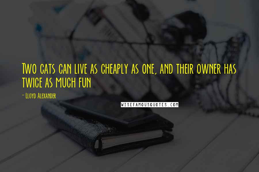 Lloyd Alexander Quotes: Two cats can live as cheaply as one, and their owner has twice as much fun