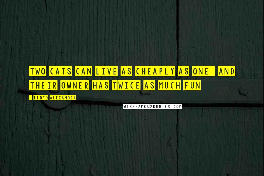 Lloyd Alexander Quotes: Two cats can live as cheaply as one, and their owner has twice as much fun