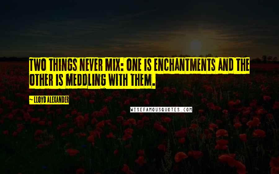 Lloyd Alexander Quotes: Two things never mix: one is enchantments and the other is meddling with them.