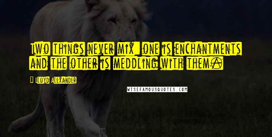 Lloyd Alexander Quotes: Two things never mix: one is enchantments and the other is meddling with them.