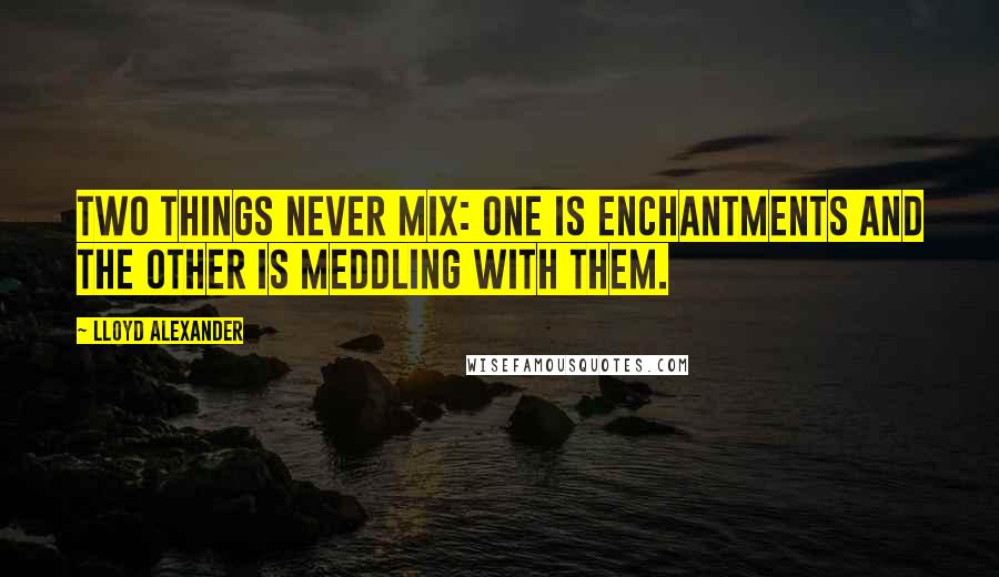 Lloyd Alexander Quotes: Two things never mix: one is enchantments and the other is meddling with them.