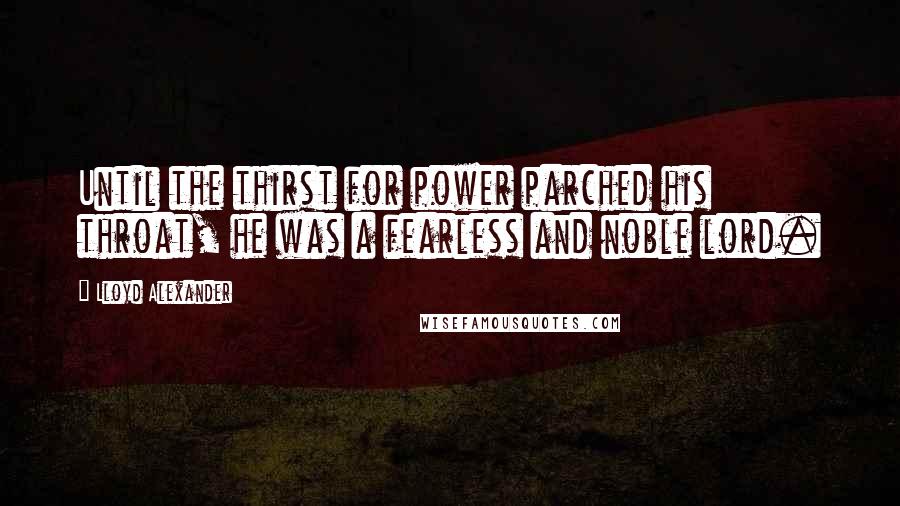 Lloyd Alexander Quotes: Until the thirst for power parched his throat, he was a fearless and noble lord.