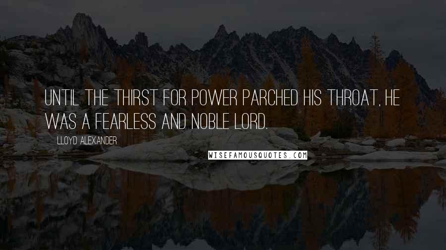 Lloyd Alexander Quotes: Until the thirst for power parched his throat, he was a fearless and noble lord.
