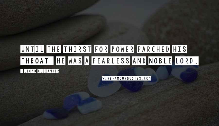 Lloyd Alexander Quotes: Until the thirst for power parched his throat, he was a fearless and noble lord.