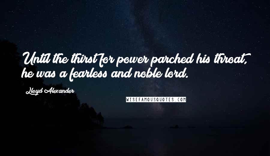 Lloyd Alexander Quotes: Until the thirst for power parched his throat, he was a fearless and noble lord.