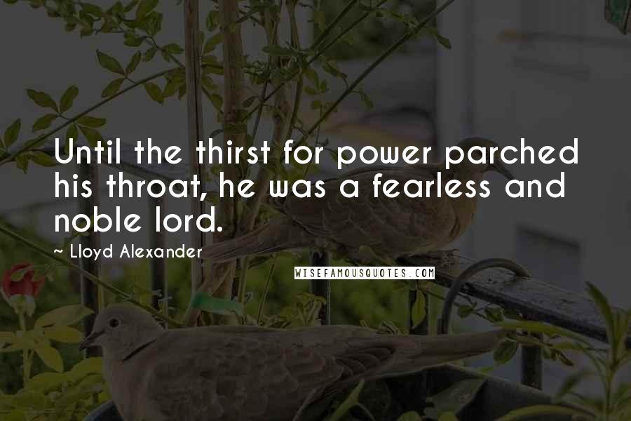 Lloyd Alexander Quotes: Until the thirst for power parched his throat, he was a fearless and noble lord.