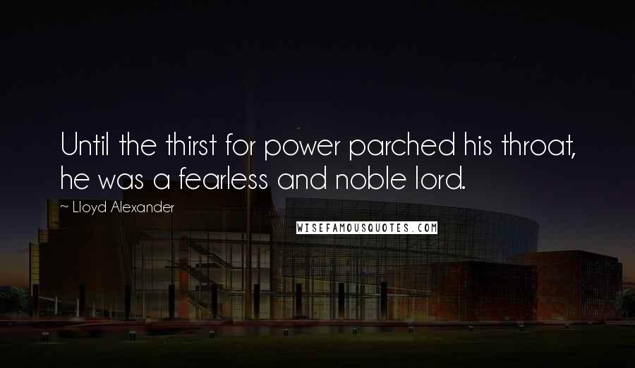 Lloyd Alexander Quotes: Until the thirst for power parched his throat, he was a fearless and noble lord.