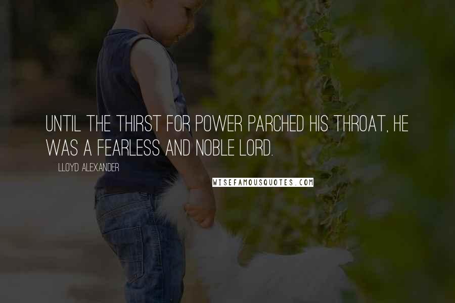 Lloyd Alexander Quotes: Until the thirst for power parched his throat, he was a fearless and noble lord.