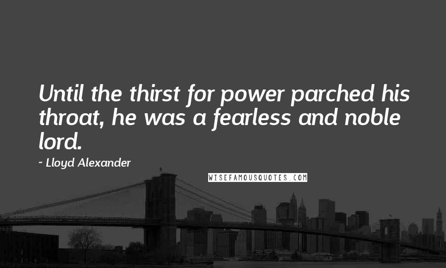 Lloyd Alexander Quotes: Until the thirst for power parched his throat, he was a fearless and noble lord.