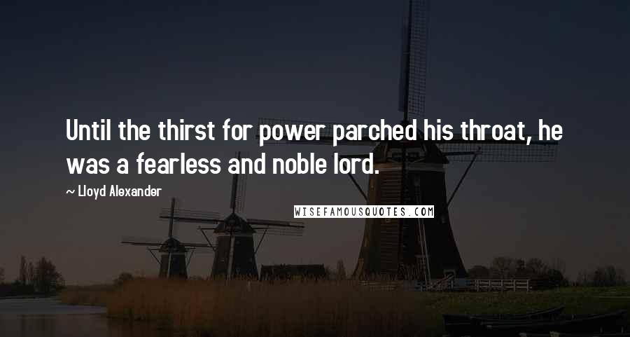 Lloyd Alexander Quotes: Until the thirst for power parched his throat, he was a fearless and noble lord.