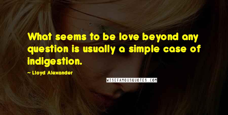 Lloyd Alexander Quotes: What seems to be love beyond any question is usually a simple case of indigestion.