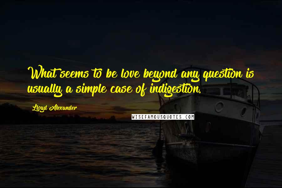 Lloyd Alexander Quotes: What seems to be love beyond any question is usually a simple case of indigestion.