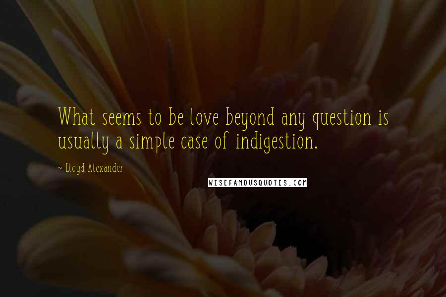 Lloyd Alexander Quotes: What seems to be love beyond any question is usually a simple case of indigestion.