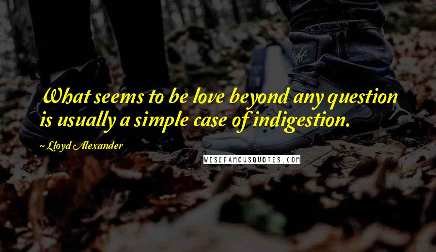 Lloyd Alexander Quotes: What seems to be love beyond any question is usually a simple case of indigestion.